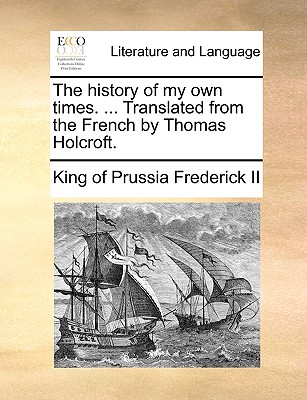 The history of my own times. ... Translated from the French by Thomas Holcroft. - King Of Prussia Frederick