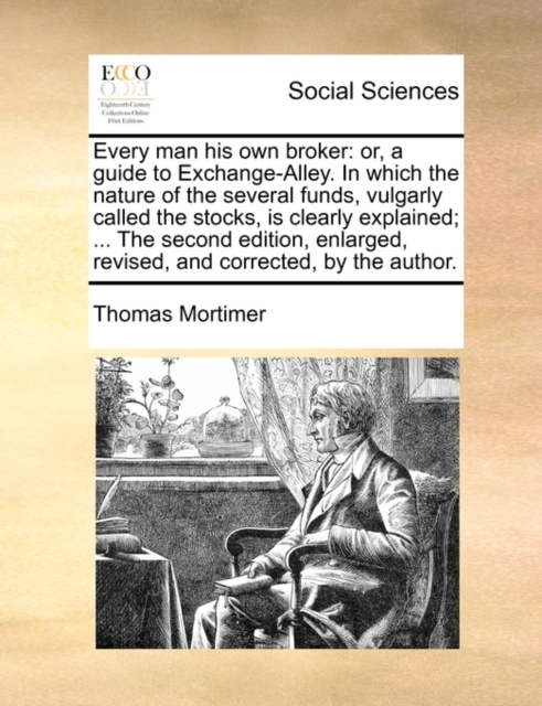 Every Man His Own Broker: Or, a Guide to Exchange-Alley. in Which the Nature of the Several Funds, Vulgarly Called the Stocks, Is Clearly Explai - Thomas Mortimer