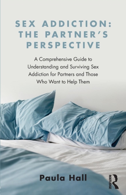 Sex Addiction: The Partner's Perspective: A Comprehensive Guide to Understanding and Surviving Sex Addiction for Partners and Those Who Want to Help T - Paula Hall