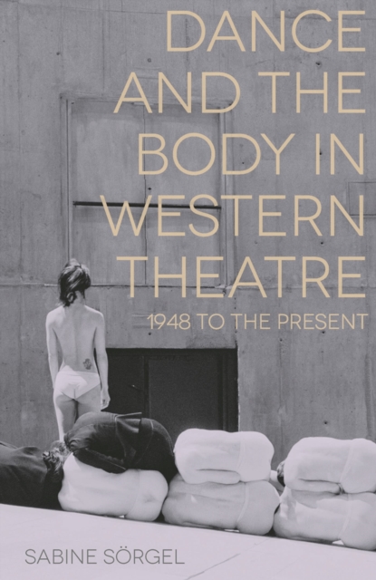 Dance and the Body in Western Theatre: 1948 to the Present - Sabine Srgel