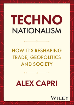 Techno-Nationalism: How It's Reshaping Trade, Geopolitics and Society - Alex Capri