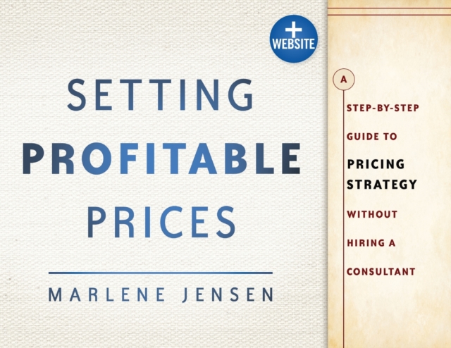 Setting Profitable Prices, + Website: A Step-By-Step Guide to Pricing Strategy--Without Hiring a Consultant - Marlene Jensen