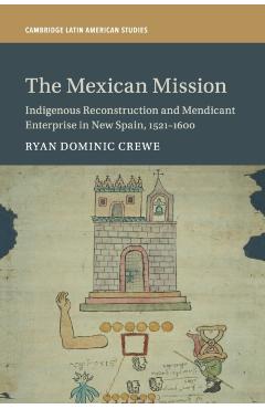 Coperta cărții 'The Mexican Mission: Indigenous Reconstruction and Mendicant Enterprise in New Spain, 1521-1600 - Ryan Dominic Crewe'