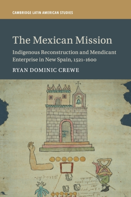 The Mexican Mission: Indigenous Reconstruction and Mendicant Enterprise in New Spain, 1521-1600 - Ryan Dominic Crewe