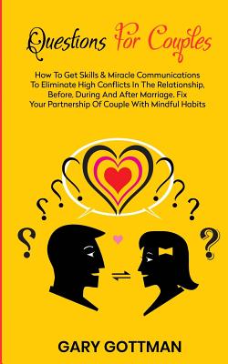 Questions for Couples: How to Get Skills and Communication Miracles to Eliminate High Conflicts in the Relationship, Before, During and After - Gary Gottman