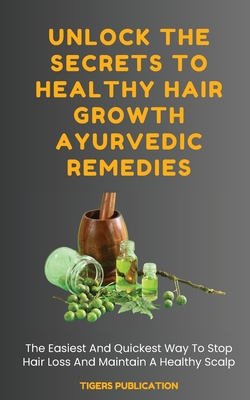 Unlock The Secrets To Healthy Hair Growth Ayurvedic Remedies: The Easiest And Quickest Way To Stop Hair Loss And Maintain A Healthy Scalp - Tigers Publication