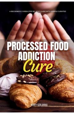 Coperta cărții 'Processed Food Addiction Cure: A Beginner's 3-Week Step-by-Step Guide with Sample Curated Recipes - Mary Golanna'