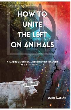 Coperta cărții 'How to Unite the Left on Animals: A Handbook on Total Liberationist Veganism and a Shared Reality - John Tallent'