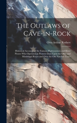 The Outlaws of Cave-in-Rock: Historical Accounts of the Famous Highwaymen and River Pirates Who Operated in Pioneer Days Upon the Ohio and Mississi - Otto Arthur 1871-1956 Rothert