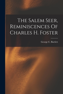 The Salem Seer, Reminiscences Of Charles H. Foster - George C. Bartlett