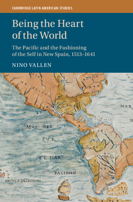 Being the Heart of the World: The Pacific and the Fashioning of the Self in New Spain, 1513-1641 - Nino Vallen