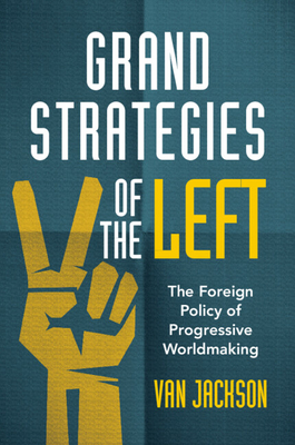 Grand Strategies of the Left: The Foreign Policy of Progressive Worldmaking - Van Jackson