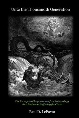 Unto the Thousandth Generation: The Evangelical Importance of an Eschatology that Embraces Suffering for Christ - Paul D. Lefavor