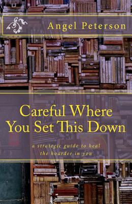 Careful Where You Set This Down: A Strategic Guide to Heal the Hoarder in You - Sharon Jensen