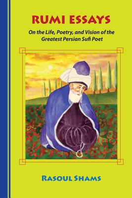 Rumi Essays: On the Life, Poetry, and Vision of the Greatest Persian Sufi Poet - Rasoul Shams