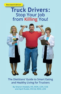 Truck Drivers Stop Your Job from Killing You! Revised Edition: The Dietitians' Guide to Smart Eating and Healthy Living for Truckers - Sharon Madalis