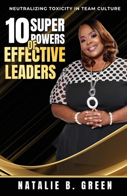 10 Superpowers of Effective Leaders: Neutralizing Toxicity in Team Culture - Natalie B. Green