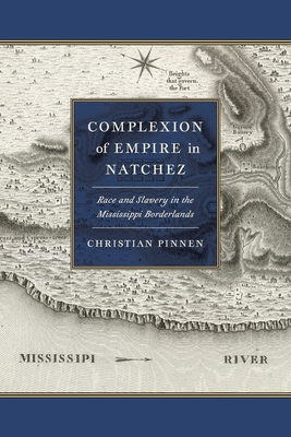Complexion of Empire in Natchez: Race and Slavery in the Mississippi Borderlands - Christian Pinnen