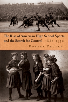 The Rise of American High School Sports and the Search for Control: 1880-1930 - Robert Pruter