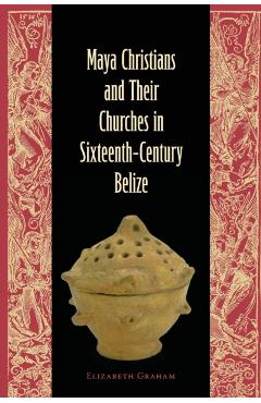 Coperta cărții 'Maya Christians and Their Churches in Sixteenth-Century Belize - Elizabeth Graham'