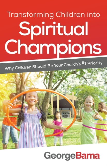 Transforming Children Into Spiritual Champions: Why Children Should Be Your Church's #1 Priority - George Barna