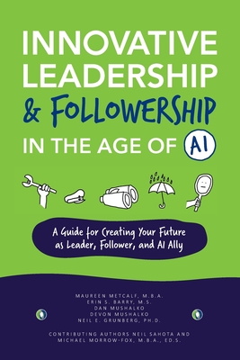 Innovative Leadership & Followership in the Age of AI: A Guide to Creating Your Future as Leader, Follower, and AI Ally - Maureen Metcalf