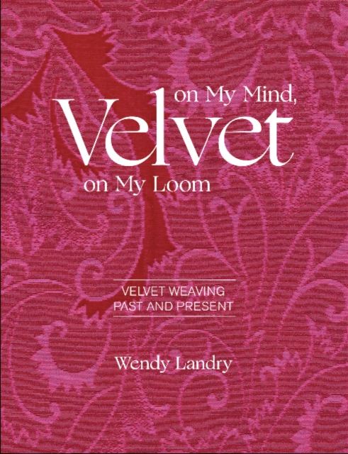 Velvet on My Mind, Velvet on My Loom: Velvet Weaving Past & Present - Wendy Landry