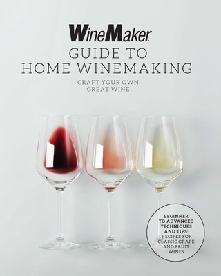 The Winemaker Guide to Home Winemaking: Craft Your Own Great Wine * Beginner to Advanced Techniques and Tips * Recipes for Classic Grape and Fruit Win - Winemaker