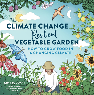 The Climate Change-Resilient Vegetable Garden: How to Grow Food in a Changing Climate - Kim Stoddart