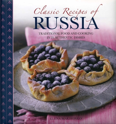 Classic Recipes of Russia: Traditional Food and Cooking in 25 Authentic Dishes - Elena Makhonko