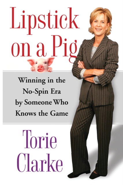 Lipstick on a Pig: Winning in the No-Spin Era by Someone Who Knows the Game - Torie Clarke