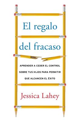 Regalo del Fracaso: Aprender a Ceder El Control Sobre Tus Hijos Para Permitir Que Alcancen El Éxito - Jessica Lahey