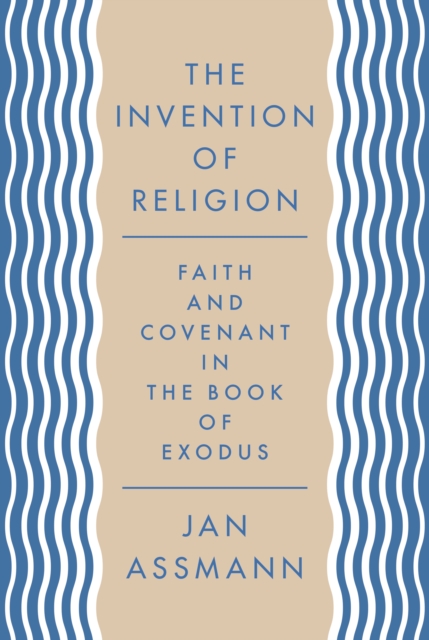 The Invention of Religion: Faith and Covenant in the Book of Exodus - Jan Assmann
