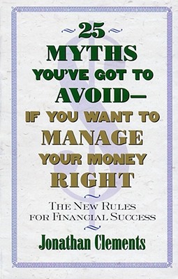 25 Myths You've Got to Avoid--If You Want to Manage Your Money Right: The New Rules for Financial Success - Jonathan Clements