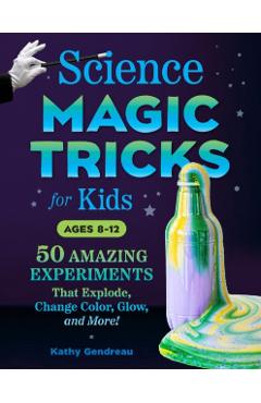 Science Magic Tricks for Kids: 50 Amazing Experiments That Explode, Change Color, Glow, and More! - Kathy Gendreau
