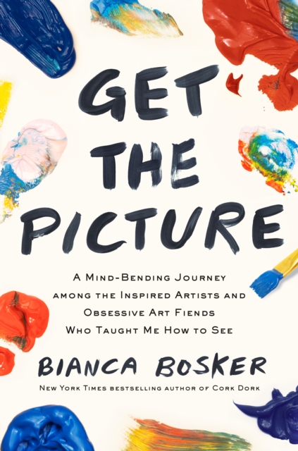 Get the Picture: A Mind-Bending Journey Among the Inspired Artists and Obsessive Art Fiends Who Taught Me How to See - Bianca Bosker