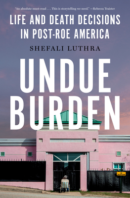 Undue Burden: Life and Death Decisions in Post-Roe America - Shefali Luthra