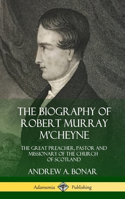 The Biography of Robert Murray M'Cheyne: The Great Preacher, Pastor and Missionary of the Church of Scotland (Hardcover) - Andrew A. Bonar