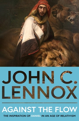 Against the Flow: The Inspiration of Daniel in an Age of Relativism - New Edition - John C. Lennox