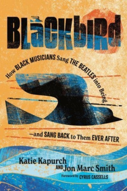 Blackbird: How Black Musicians Sang the Beatles Into Being and Sang Back to Them Ever After - Katie Kapurch