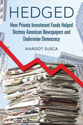 Hedged: How Private Investment Funds Helped Destroy American Newspapers and Undermine Democracy - Margot Susca