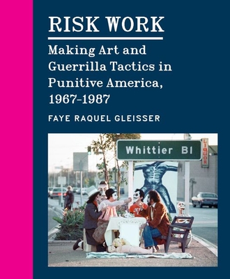 Risk Work: Making Art and Guerrilla Tactics in Punitive America, 1967-1987 - Faye Raquel Gleisser