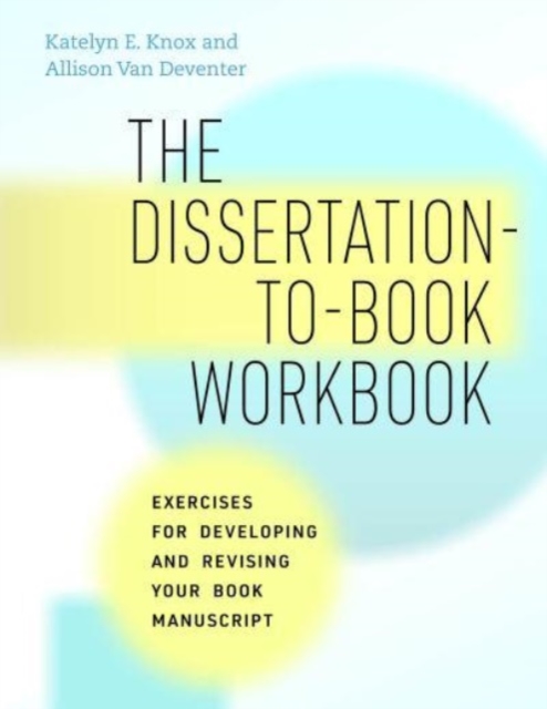 The Dissertation-To-Book Workbook: Exercises for Developing and Revising Your Book Manuscript - Katelyn E. Knox