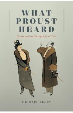 Poza produsului What Proust Heard: Novels and the Ethnography of Talk - Michael Lucey