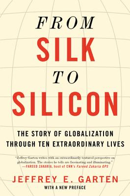 From Silk to Silicon: The Story of Globalization Through Ten Extraordinary Lives - Jeffrey E. Garten