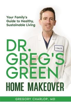 Coperta cărții 'Dr. Greg's Green Home Makeover: Your Family's Guide to Healthy, Sustainable Living - Gregory Charlop'