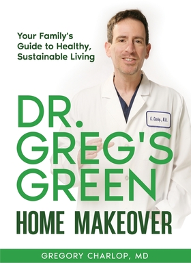 Dr. Greg's Green Home Makeover: Your Family's Guide to Healthy, Sustainable Living - Gregory Charlop