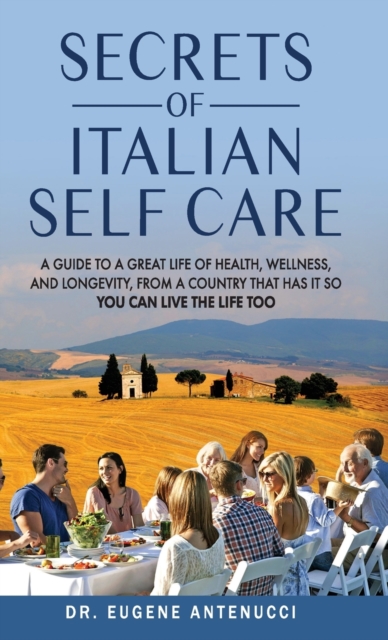 The Secrets of Italian Self Care. A Guide to a Great Life of Health, Wellness, and Longevity, From a Country That Has It So You Can Live the Life Too - Eugene L. Antenucci