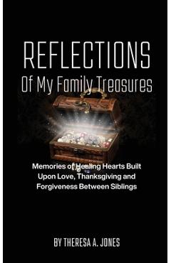 Poza produsului Reflections of My Family Treasures: Memories of Healing Hearts Built Upon Love, Thanksgiving and Forgiveness Between Siblings - Theresa A. Jones