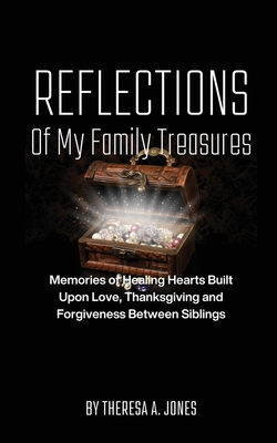 Reflections of My Family Treasures: Memories of Healing Hearts Built Upon Love, Thanksgiving and Forgiveness Between Siblings - Theresa A. Jones